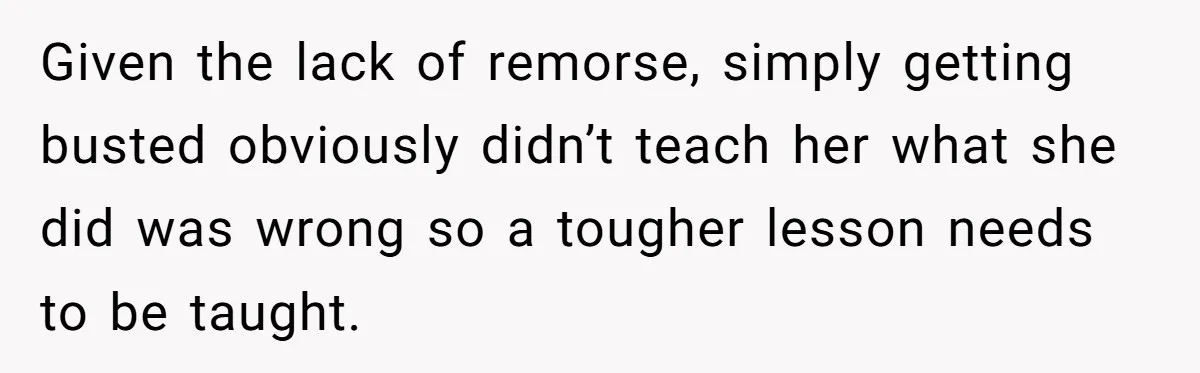 Given the lack of remorse, simply getting busted obviously didn’t teach her what she did was wrong so a tougher lesson needs to be taught.