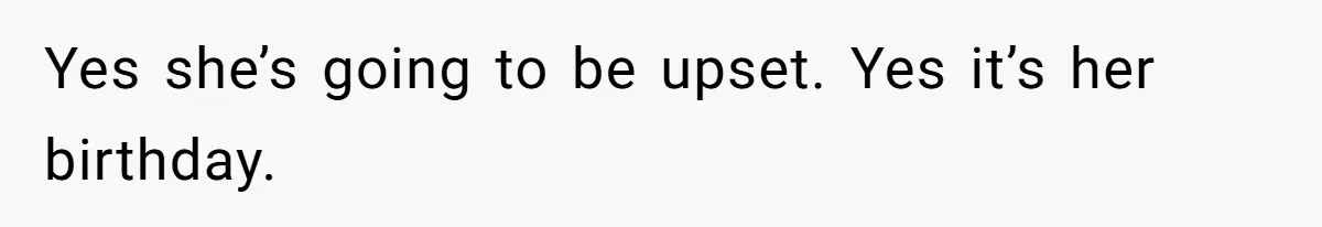 Yes she’s going to be upset. Yes it’s her birthday.