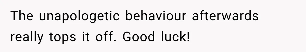 The unapologetic behaviour afterwards really tops it off. Good luck!