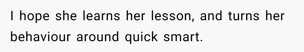 I hope she learns her lesson, and turns her behaviour around quick smart.