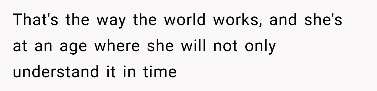 That's the way the world works, and she's at an age where she will not only understand it in time