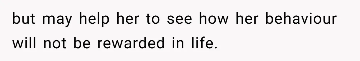 but may help her to see how her behaviour will not be rewarded in life.