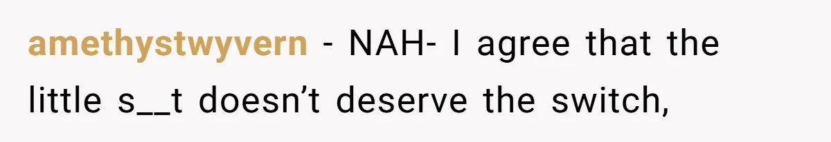 amethystwyvern − NAH- I agree that the little s__t doesn’t deserve the switch,