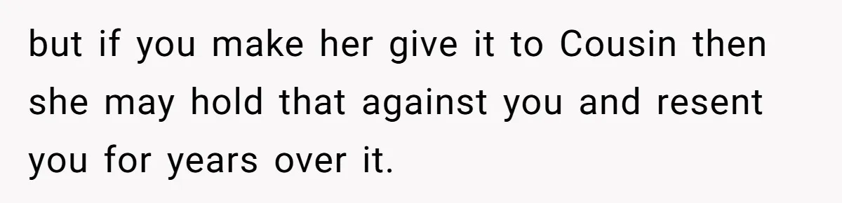 but if you make her give it to Cousin then she may hold that against you and resent you for years over it.