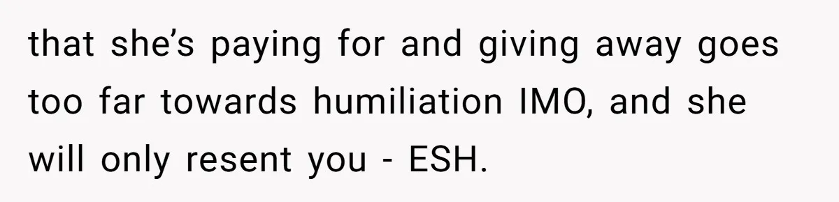 that she’s paying for and giving away goes too far towards humiliation IMO, and she will only resent you - ESH.