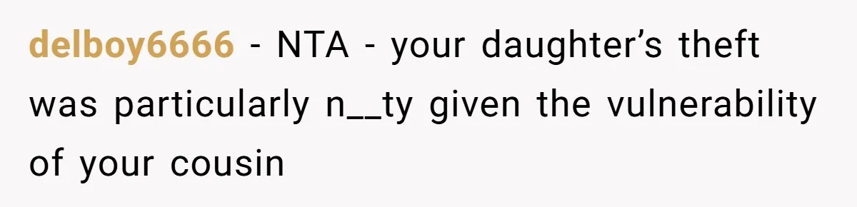 delboy6666 − NTA - your daughter’s theft was particularly n__ty given the vulnerability of your cousin