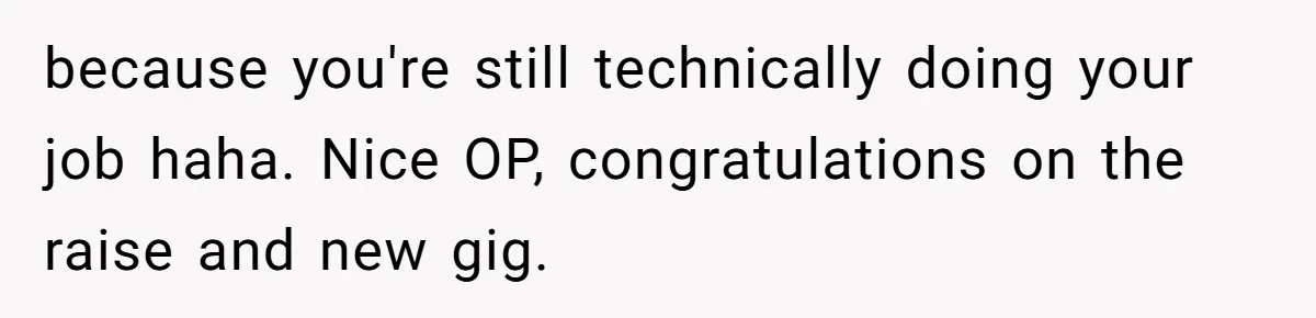 because you're still technically doing your job haha. Nice OP, congratulations on the raise and new gig.