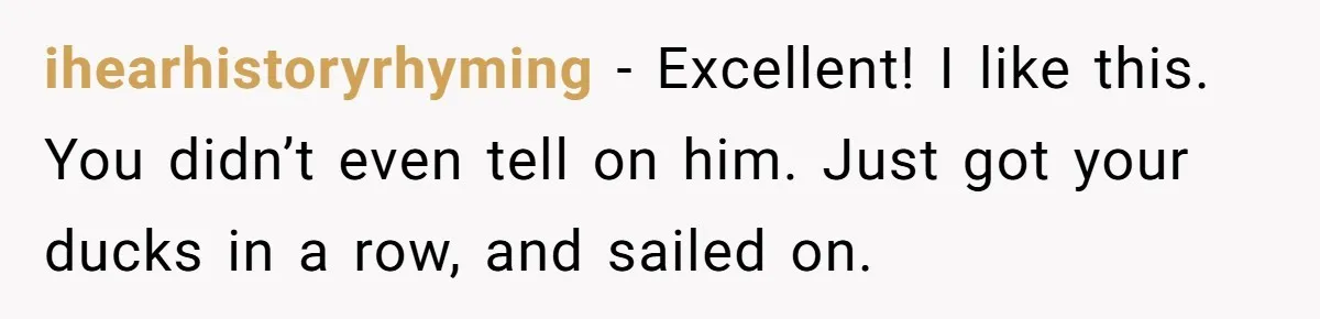 ihearhistoryrhyming − Excellent! I like this. You didn’t even tell on him. Just got your ducks in a row, and sailed on.