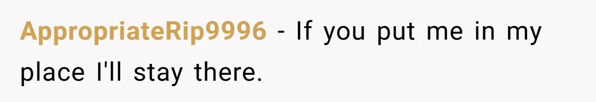 AppropriateRip9996 − If you put me in my place I'll stay there.