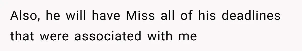 Also, he will have Miss all of his deadlines that were associated with me