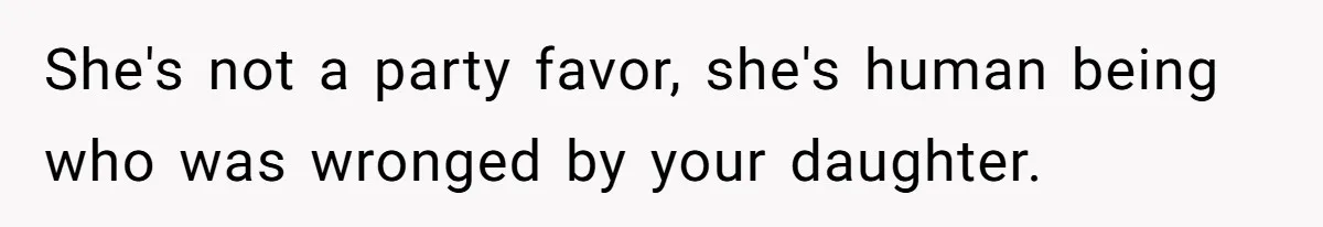 She's not a party favor, she's human being who was wronged by your daughter.