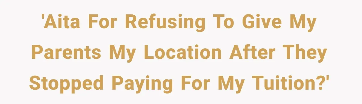 Dad Cuts Tuition Over Major Change, Still Expects 24/7 Access To Her Location 'AITA for refusing to give my parents my location after they stopped paying for my tuition?'