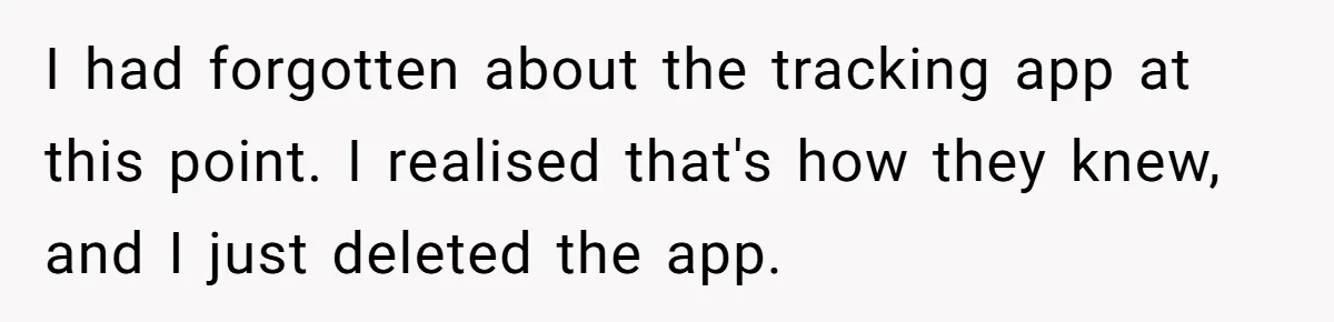 Dad Cuts Tuition Over Major Change, Still Expects 24/7 Access To Her Location I had forgotten about the tracking app at this point. I realised that's how they knew, and I just deleted the app.