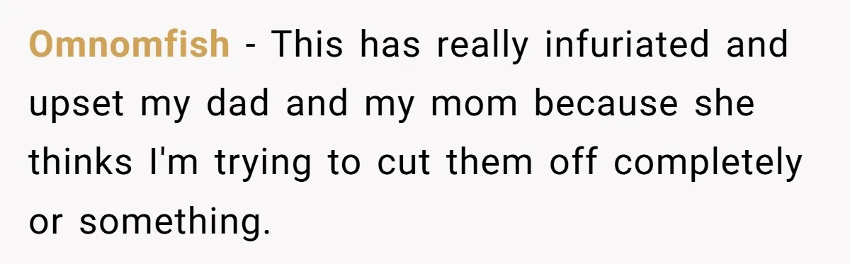 Dad Cuts Tuition Over Major Change, Still Expects 24/7 Access To Her Location Omnomfish − This has really infuriated and upset my dad and my mom because she thinks I'm trying to cut them off completely or something.