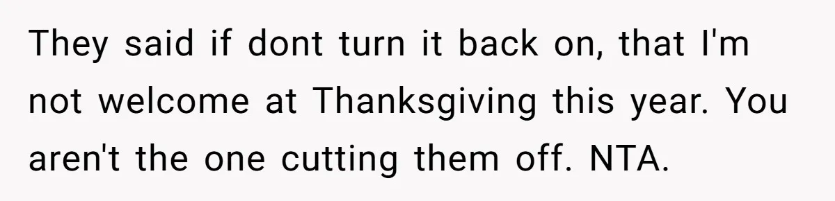 Dad Cuts Tuition Over Major Change, Still Expects 24/7 Access To Her Location They said if dont turn it back on, that I'm not welcome at Thanksgiving this year. You aren't the one cutting them off. NTA.