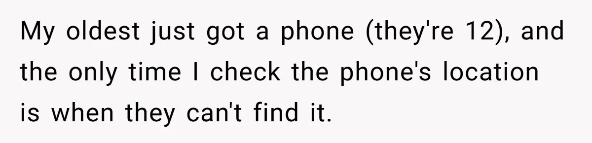 Dad Cuts Tuition Over Major Change, Still Expects 24/7 Access To Her Location My oldest just got a phone (they're 12), and the only time I check the phone's location is when they can't find it.