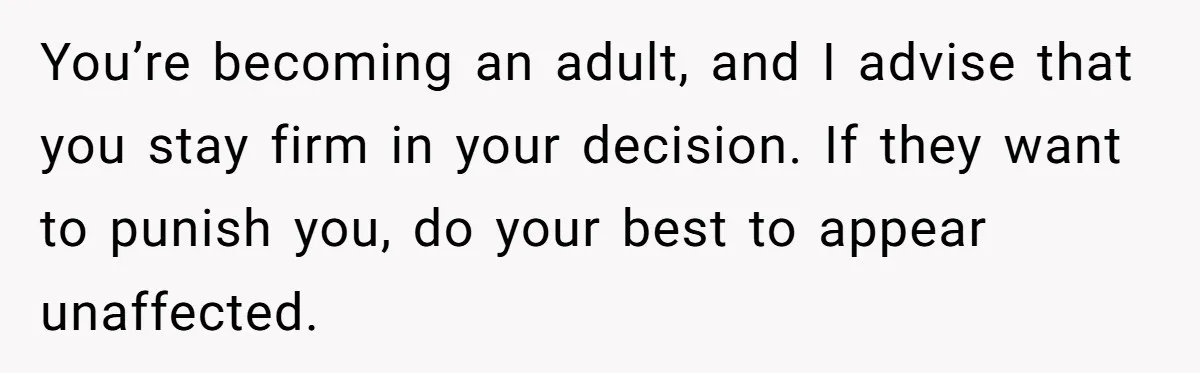 Dad Cuts Tuition Over Major Change, Still Expects 24/7 Access To Her Location You’re becoming an adult, and I advise that you stay firm in your decision. If they want to punish you, do your best to appear unaffected.