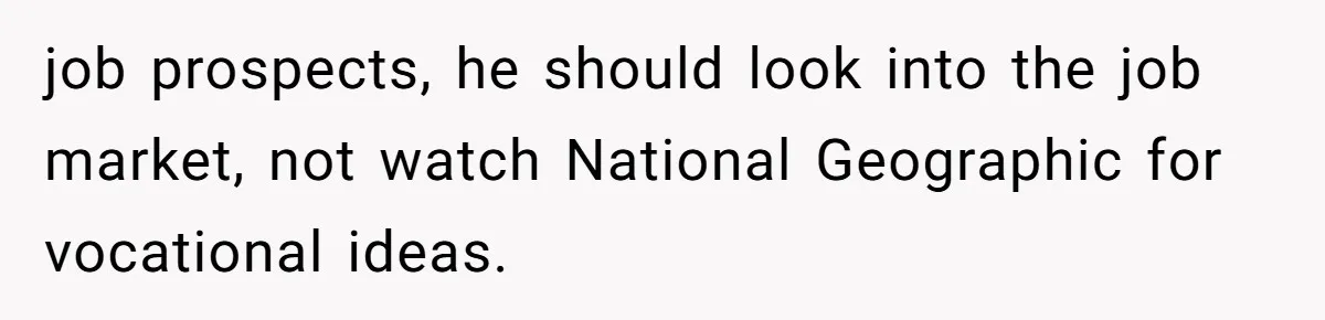 Dad Cuts Tuition Over Major Change, Still Expects 24/7 Access To Her Location job prospects, he should look into the job market, not watch National Geographic for vocational ideas.