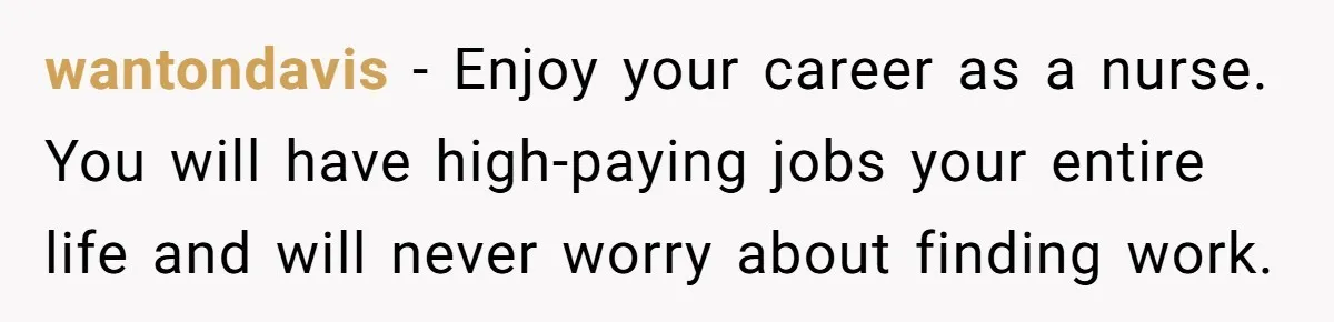 Dad Cuts Tuition Over Major Change, Still Expects 24/7 Access To Her Location wantondavis − Enjoy your career as a nurse. You will have high-paying jobs your entire life and will never worry about finding work.