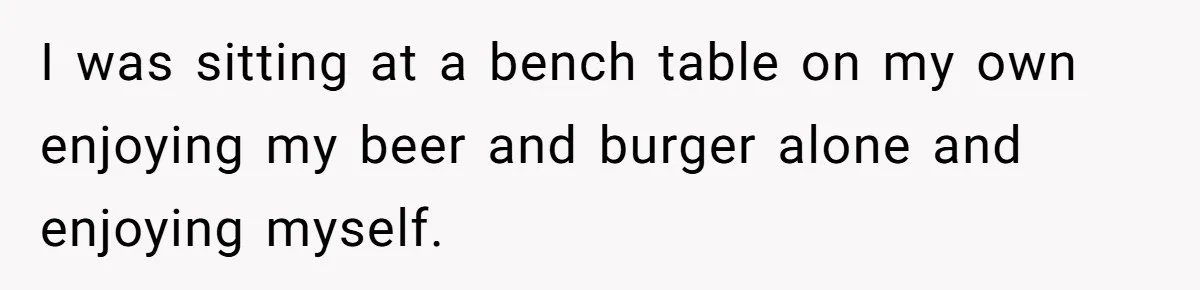 Man Faces A Massive Group Takeover At His Bar Table, Then He Calmly Makes Them Pay Literally I was sitting at a bench table on my own enjoying my beer and burger alone and enjoying myself.