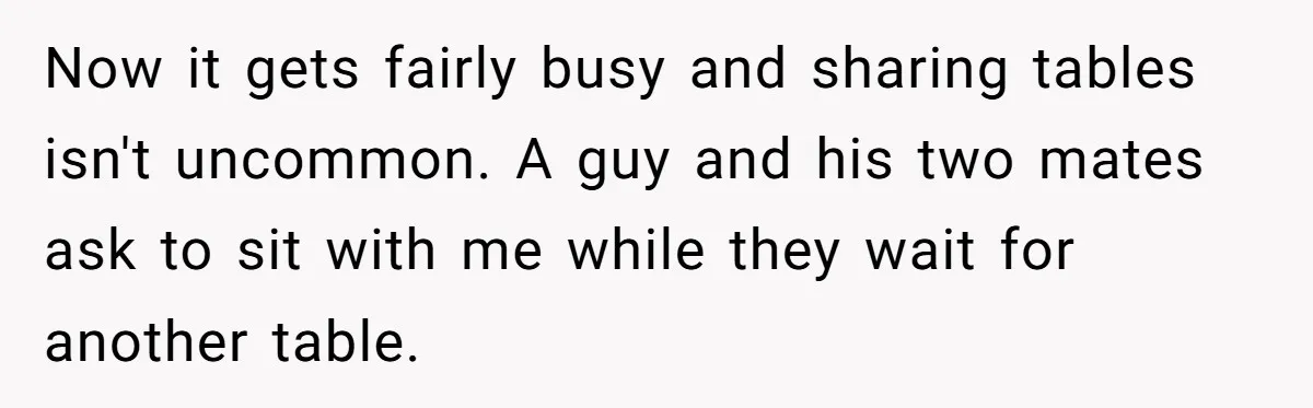Man Faces A Massive Group Takeover At His Bar Table, Then He Calmly Makes Them Pay Literally Now it gets fairly busy and sharing tables isn't uncommon. A guy and his two mates ask to sit with me while they wait for another table.