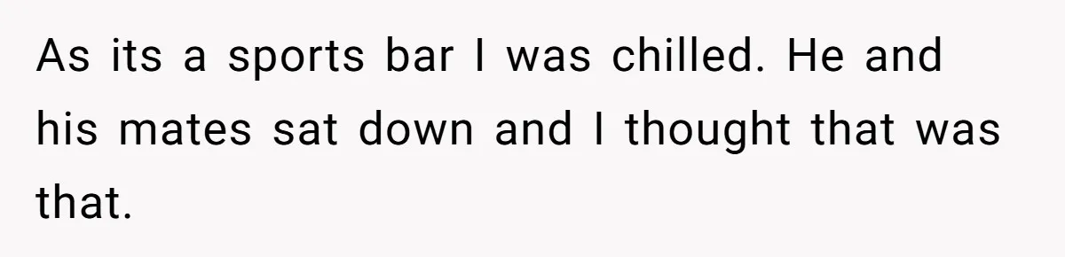 Man Faces A Massive Group Takeover At His Bar Table, Then He Calmly Makes Them Pay Literally As its a sports bar I was chilled. He and his mates sat down and I thought that was that.
