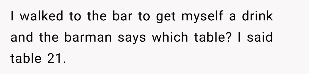 Man Faces A Massive Group Takeover At His Bar Table, Then He Calmly Makes Them Pay Literally I walked to the bar to get myself a drink and the barman says which table? I said table 21.