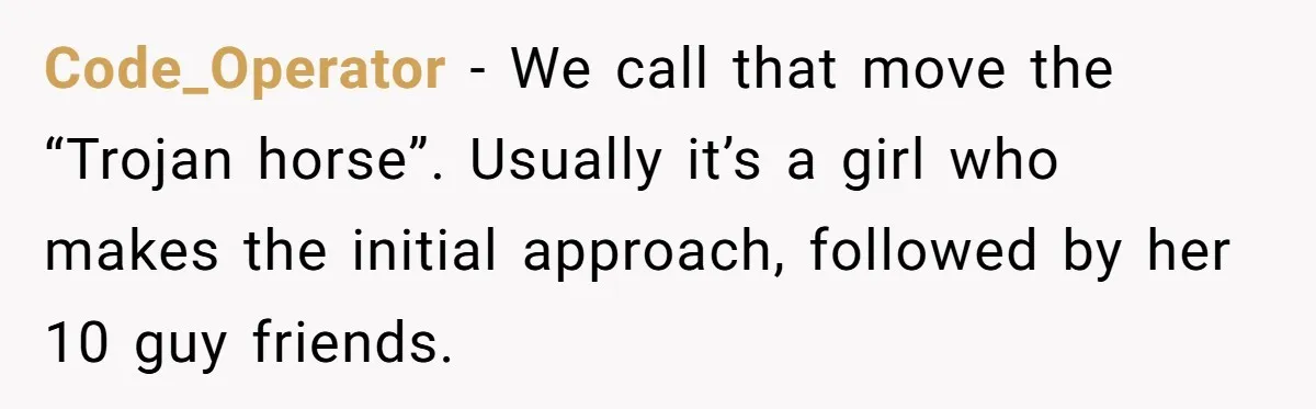 Man Faces A Massive Group Takeover At His Bar Table, Then He Calmly Makes Them Pay Literally Code_Operator − We call that move the “Trojan horse”. Usually it’s a girl who makes the initial approach, followed by her 10 guy friends.