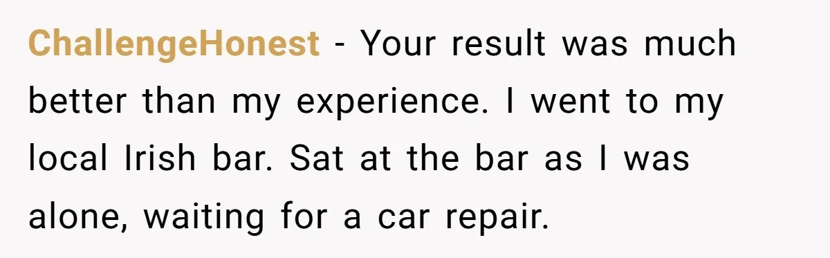 Man Faces A Massive Group Takeover At His Bar Table, Then He Calmly Makes Them Pay Literally ChallengeHonest − Your result was much better than my experience. I went to my local Irish bar. Sat at the bar as I was alone, waiting for a car repair.