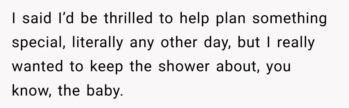 I said I’d be thrilled to help plan something special, literally any other day, but I really wanted to keep the shower about, you know, the baby.