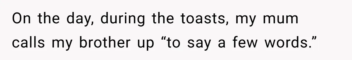 On the day, during the toasts, my mum calls my brother up “to say a few words.”