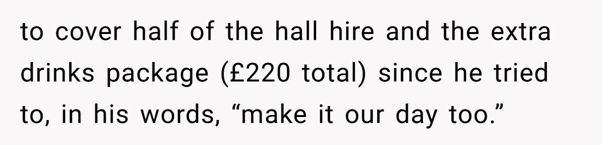 to cover half of the hall hire and the extra drinks package (£220 total) since he tried to, in his words, “make it our day too.”