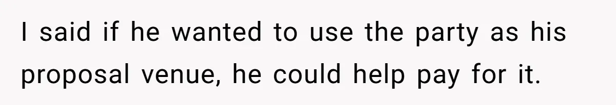 I said if he wanted to use the party as his proposal venue, he could help pay for it.