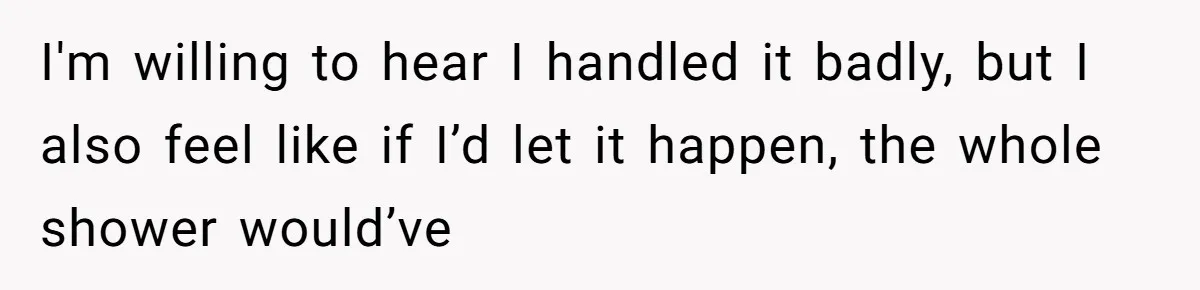 I'm willing to hear I handled it badly, but I also feel like if I’d let it happen, the whole shower would’ve