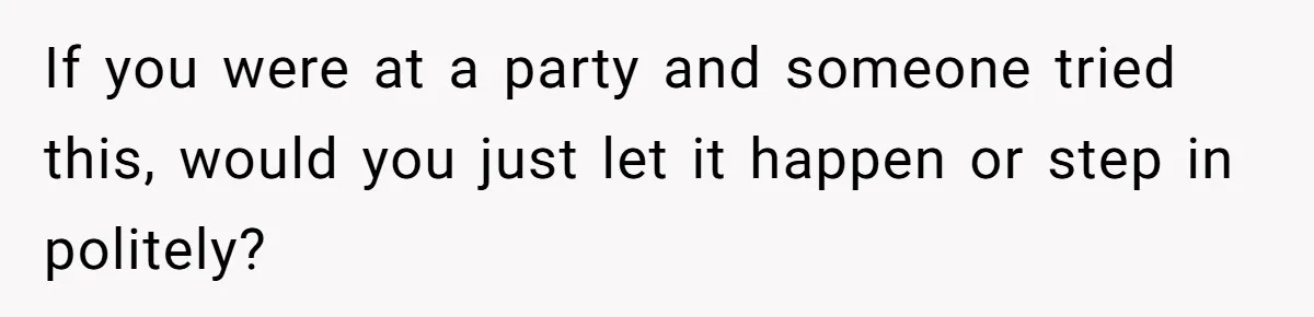 If you were at a party and someone tried this, would you just let it happen or step in politely?