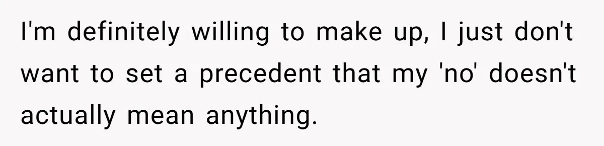 I'm definitely willing to make up, I just don't want to set a precedent that my 'no' doesn't actually mean anything.