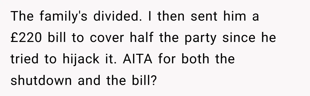 The family's divided. I then sent him a £220 bill to cover half the party since he tried to hijack it. AITA for both the shutdown and the bill?