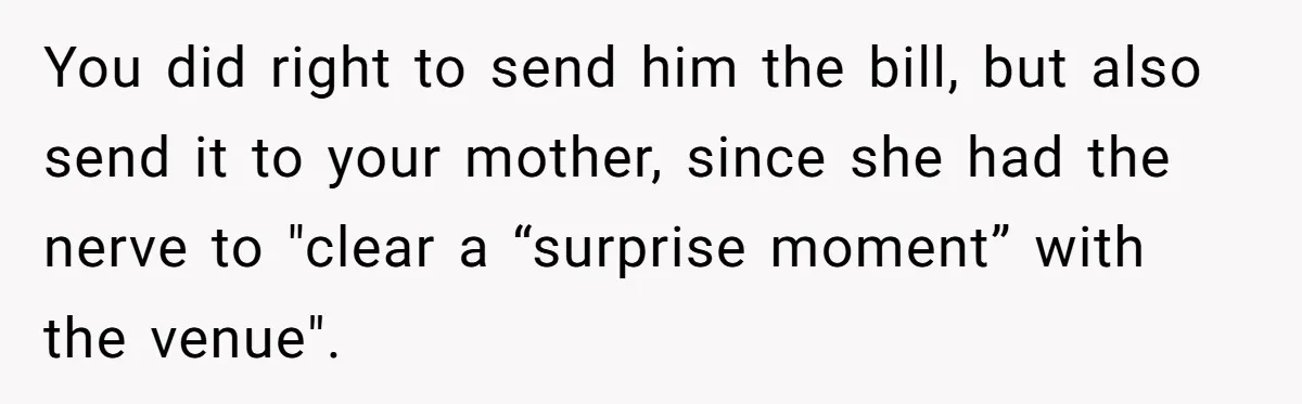 You did right to send him the bill, but also send it to your mother, since she had the nerve to "clear a “surprise moment” with the venue".