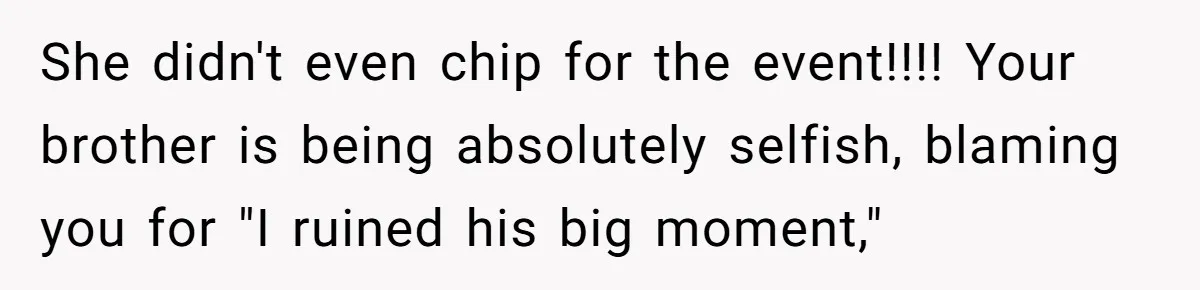 She didn't even chip for the event!!!! Your brother is being absolutely selfish, blaming you for "I ruined his big moment,"