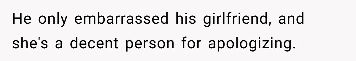 He only embarrassed his girlfriend, and she's a decent person for apologizing.