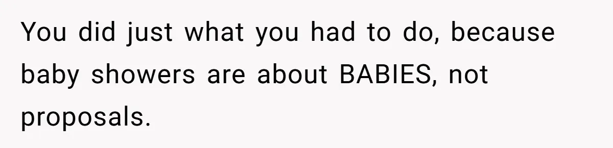You did just what you had to do, because baby showers are about BABIES, not proposals.