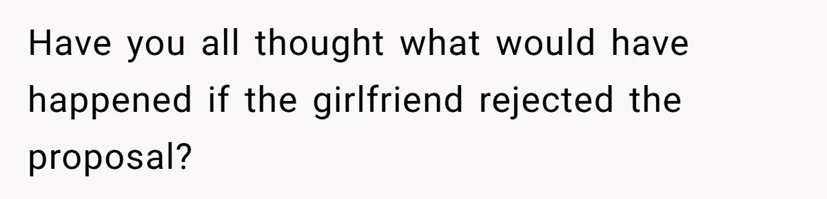 Have you all thought what would have happened if the girlfriend rejected the proposal?