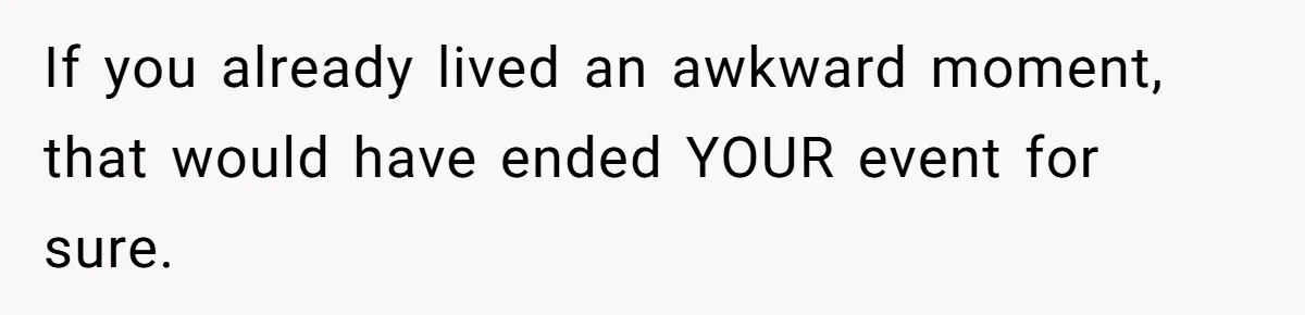 If you already lived an awkward moment, that would have ended YOUR event for sure.
