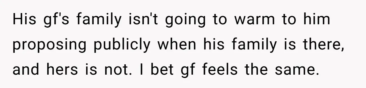 His gf's family isn't going to warm to him proposing publicly when his family is there, and hers is not. I bet gf feels the same.