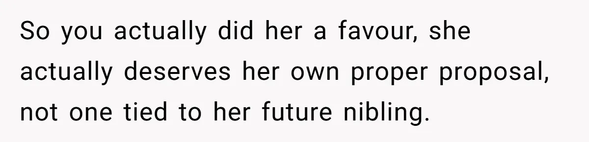 So you actually did her a favour, she actually deserves her own proper proposal, not one tied to her future nibling.
