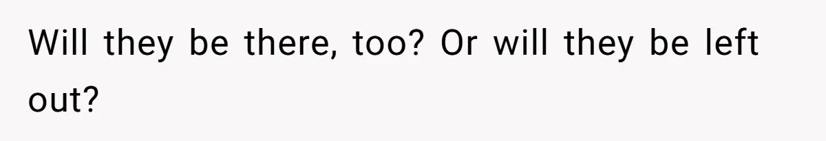Will they be there, too? Or will they be left out?