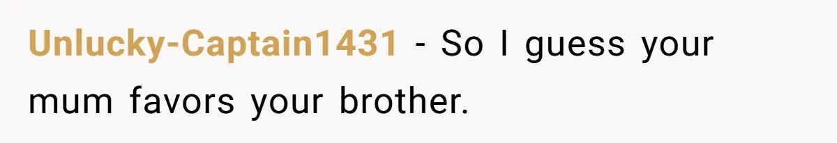 Unlucky-Captain1431 − So I guess your mum favors your brother.
