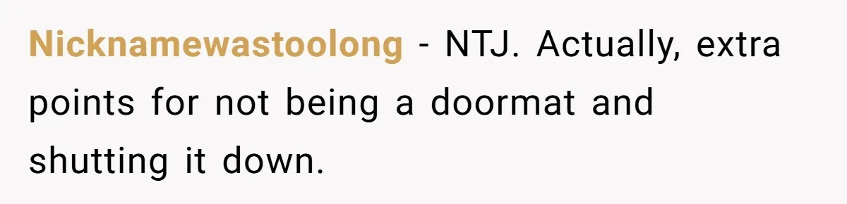 Nicknamewastoolong − NTJ. Actually, extra points for not being a doormat and shutting it down.