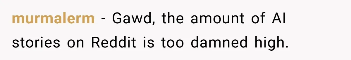 murmalerm − Gawd, the amount of AI stories on Reddit is too damned high.