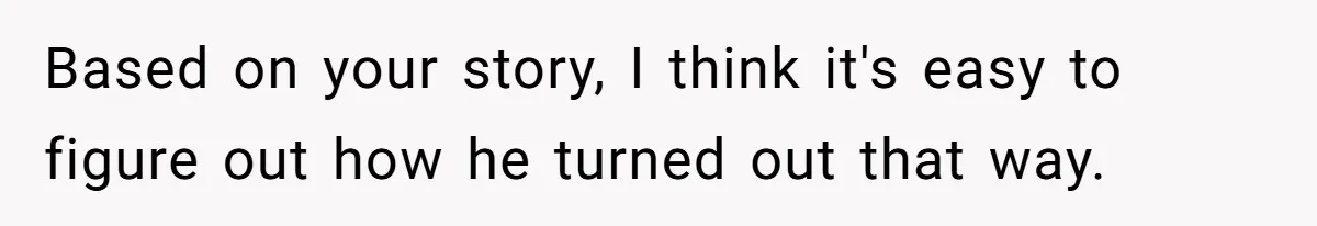 Based on your story, I think it's easy to figure out how he turned out that way.